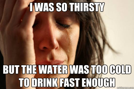 I was so thirsty but the water was too cold to drink fast enough  - I was so thirsty but the water was too cold to drink fast enough   First World Problems