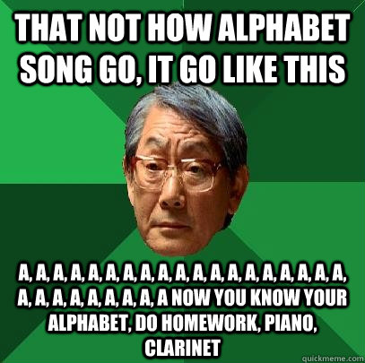 That not how alphabet song go, it go like this a, a, a, a, a, a, a, a, a, a, a, a, a, a, a, a, a, a, a, a, a, a, a, a, a, a, a, a Now you know your alphabet, Do Homework, Piano, Clarinet   High Expectations Asian Father