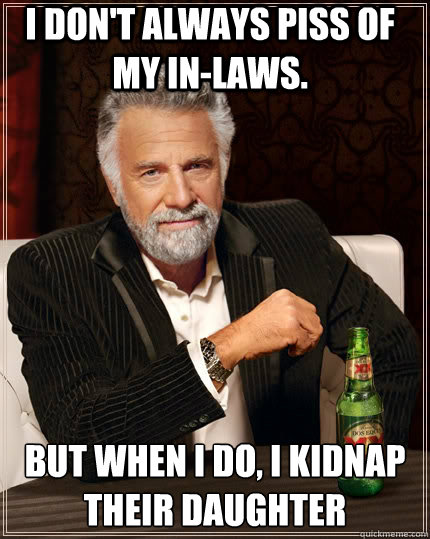 I don't always piss of my in-laws. but when I do, i kidnap their daughter  The Most Interesting Man In The World