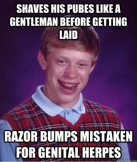 Shaves his pubes like a gentleman before getting laid Razor bumps mistaken for genital herpes  Bad Luck Brian
