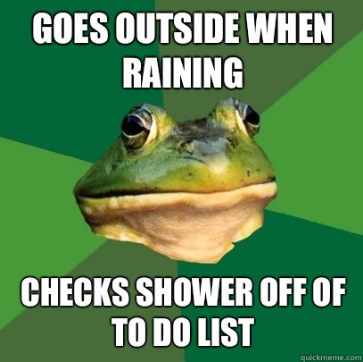 Goes outside when raining Checks shower off of to do list  Foul Bachelor Frog