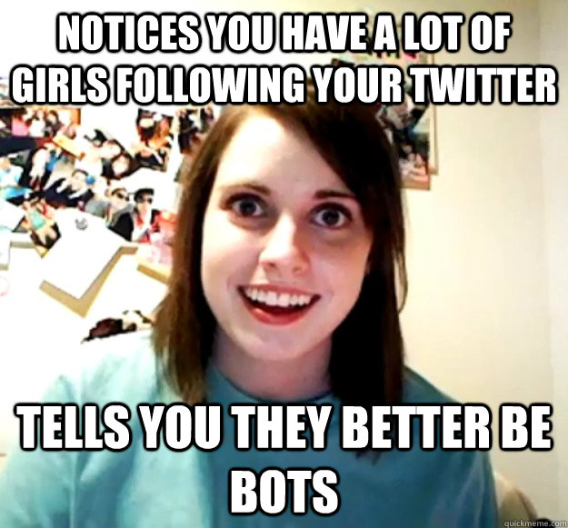 Notices you have a lot of girls following your twitter Tells you they better be bots  Overly Attached Girlfriend