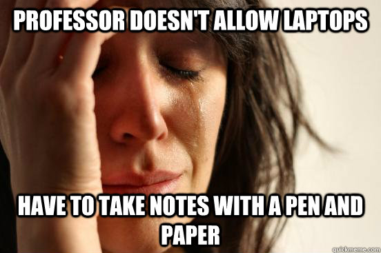 PROFESSOR DOESN'T ALLOW LAPTOPS HAVE TO TAKE NOTES WITH A PEN AND PAPER  First World Problems