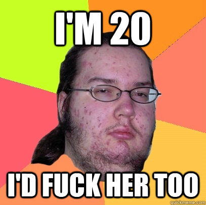 I'm 20 i'd fuck her too  Butthurt Dweller
