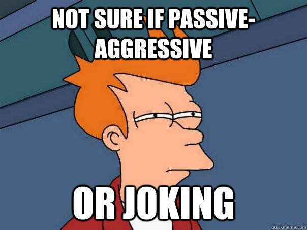 Not sure if passive-aggressive Or joking  Futurama Fry