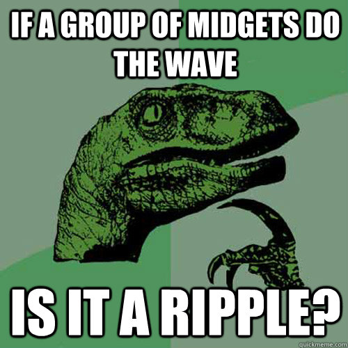 If a group of midgets do the wave Is it a ripple?  Philosoraptor