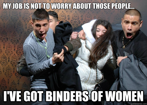 My job is not to worry about those people... I've got binders of women - My job is not to worry about those people... I've got binders of women  BindersOfWomen
