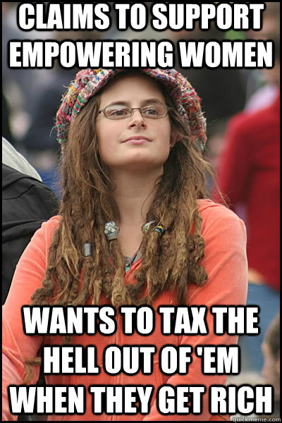 claims to support empowering women wants to tax the hell out of 'em when they get rich  liberal college girl