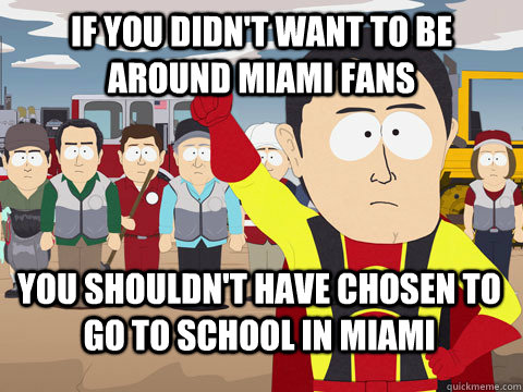 if you didn't want to be around Miami fans you shouldn't have chosen to go to school in miami  Captain Hindsight
