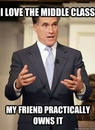 i love the middle class my friend practically owns it  Relatable Romney