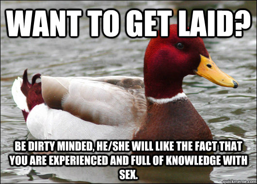Want to get laid? Be dirty minded, he/she will like the fact that you are experienced and full of knowledge with sex.  Malicious Advice Mallard