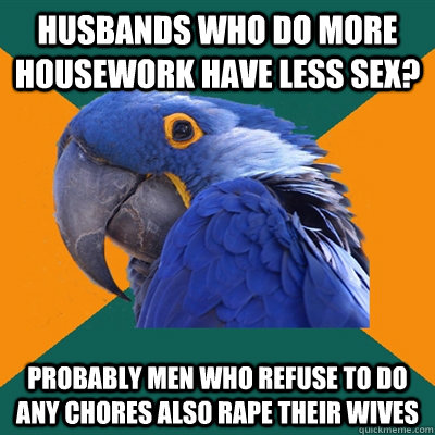 Husbands who do more housework have less sex? Probably men who refuse to do any chores also rape their wives - Husbands who do more housework have less sex? Probably men who refuse to do any chores also rape their wives  Paranoid Parrot