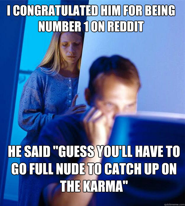 i congratulated him for being number 1 on reddit he said 