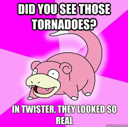 Did you see those tornadoes? In Twister, they looked so real - Did you see those tornadoes? In Twister, they looked so real  Slowpoke