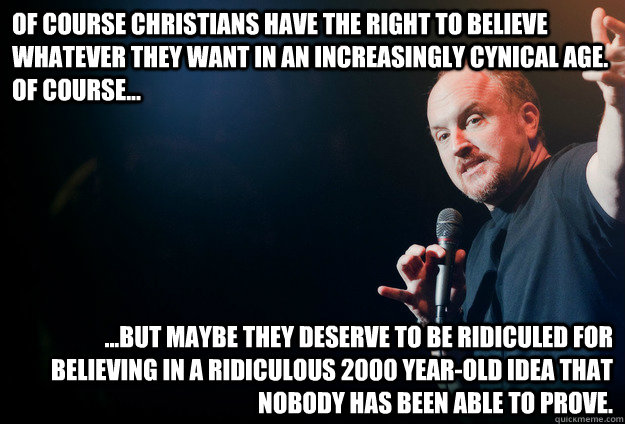 Of course Christians have the right to believe whatever they want in an increasingly cynical Age. Of course... ...But maybe they deserve to be ridiculed for believing in a ridiculous 2000 year-old idea that nobody has been able to prove. - Of course Christians have the right to believe whatever they want in an increasingly cynical Age. Of course... ...But maybe they deserve to be ridiculed for believing in a ridiculous 2000 year-old idea that nobody has been able to prove.  louis ck