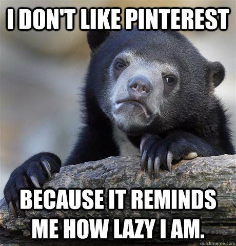 I don't like Pinterest Because it reminds me how lazy I am.  Confession Bear