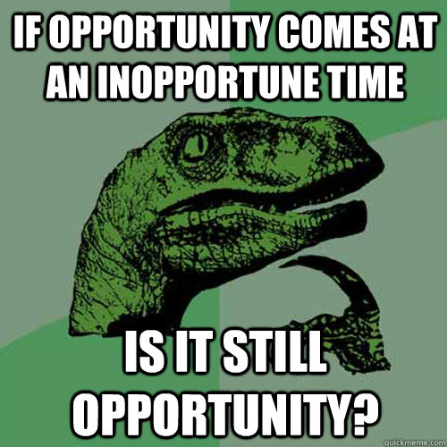 if opportunity comes at an inopportune time is it still opportunity? - if opportunity comes at an inopportune time is it still opportunity?  Philosoraptor