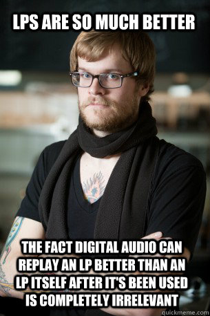 lps are so much better the fact digital audio can replay an lp better than an lp itself after it's been used is completely irrelevant  Hipster Barista