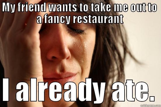 MY FRIEND WANTS TO TAKE ME OUT TO A FANCY RESTAURANT  I ALREADY ATE. First World Problems