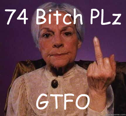 74 Bitch PLz GTFO  