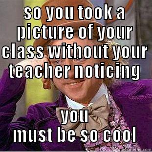 SO YOU TOOK A PICTURE OF YOUR CLASS WITHOUT YOUR TEACHER NOTICING YOU MUST BE SO COOL Condescending Wonka