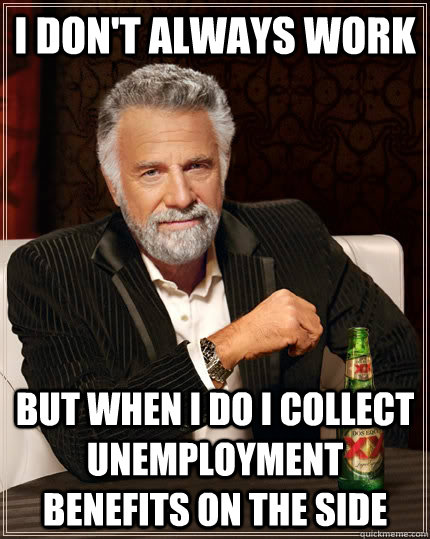 I don't always work but when I do I collect unemployment benefits on the side  The Most Interesting Man In The World