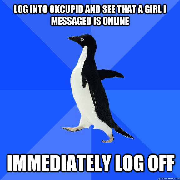 log into okcupid and see that a girl i messaged is online immediately log off - log into okcupid and see that a girl i messaged is online immediately log off  Misc