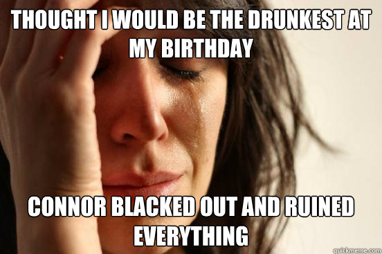 Thought I would be the drunkest at my birthday Connor blacked out and ruined everything  First World Problems