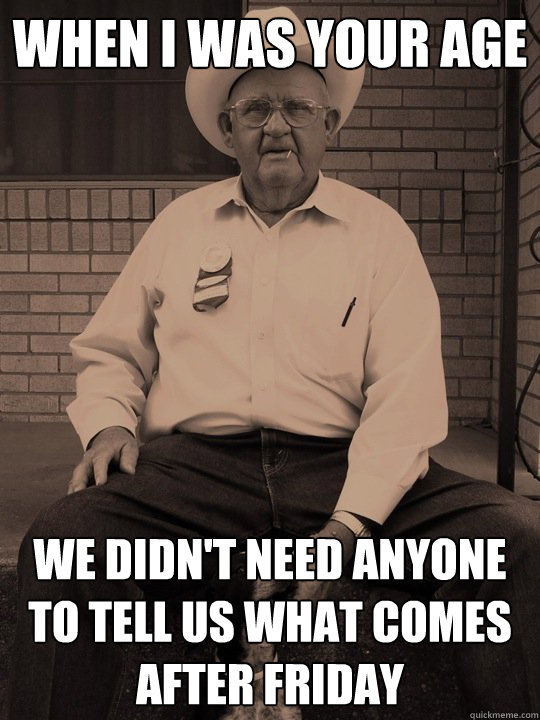 when i was your age we didn't need anyone to tell us what comes after friday - when i was your age we didn't need anyone to tell us what comes after friday  When i was your age