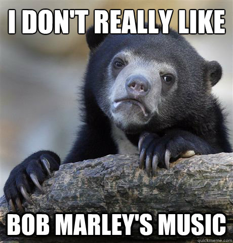 I don't really like
 Bob Marley's music  Confession Bear
