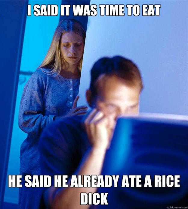 I said it was time to eat   He said he already ate a rice dick  Redditors Wife