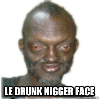  le drunk nigger face  le niger meme