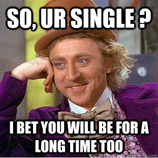 So, Ur single ? I bet you will be for a long time too  Condescending Wonka