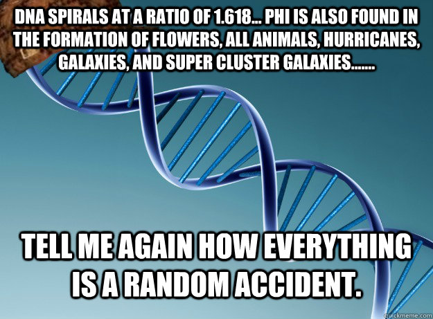 dna spirals at a ratio of 1.618... phi is also found in the formation of flowers, all animals, hurricanes, galaxies, and super cluster galaxies.......  tell me again how everything is a random accident.  Scumbag Genetics