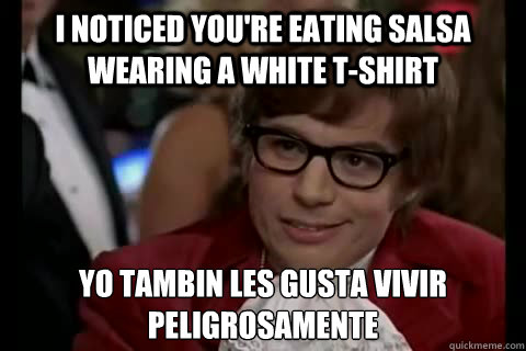 I noticed you're eating salsa wearing a white t-shirt Yo también les gusta vivir peligrosamente - I noticed you're eating salsa wearing a white t-shirt Yo también les gusta vivir peligrosamente  Dangerously - Austin Powers