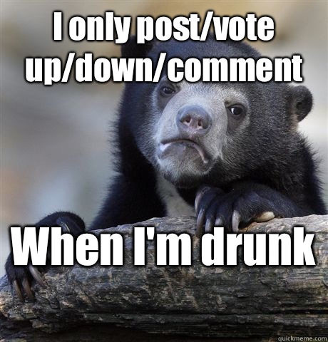 I only post/vote up/down/comment When I'm drunk   Confession Bear
