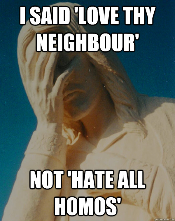I said 'love thy neighbour' Not 'hate all homos' - I said 'love thy neighbour' Not 'hate all homos'  Facepalm Jesus