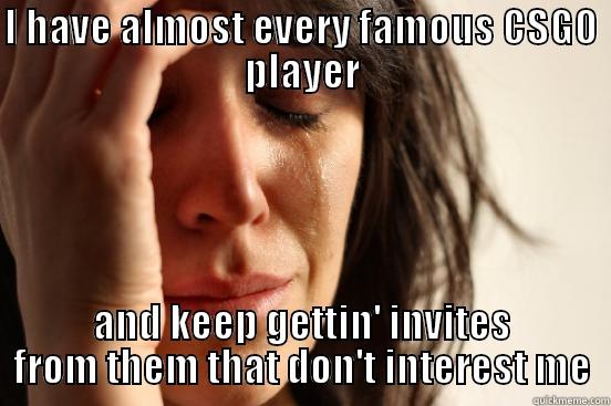 I HAVE ALMOST EVERY FAMOUS CSGO PLAYER AND KEEP GETTIN' INVITES FROM THEM THAT DON'T INTEREST ME First World Problems