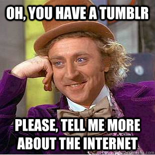 Oh, You have a TUmblr Please, tell me more about the internet  Psychotic Willy Wonka