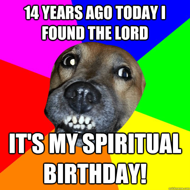 14 YEARS AGO TODAY I FOUND THE LORD it's my spiritual birthday! - 14 YEARS AGO TODAY I FOUND THE LORD it's my spiritual birthday!  Overly Overachiever Fail Dog