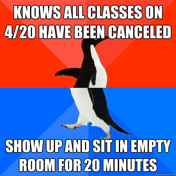 knows all classes on 4/20 have been canceled show up and sit in empty room for 20 minutes  Socially Awesome Awkward Penguin