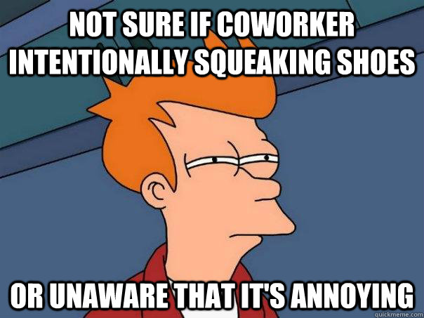 Not sure if coworker intentionally squeaking shoes Or unaware that it's annoying - Not sure if coworker intentionally squeaking shoes Or unaware that it's annoying  Futurama Fry