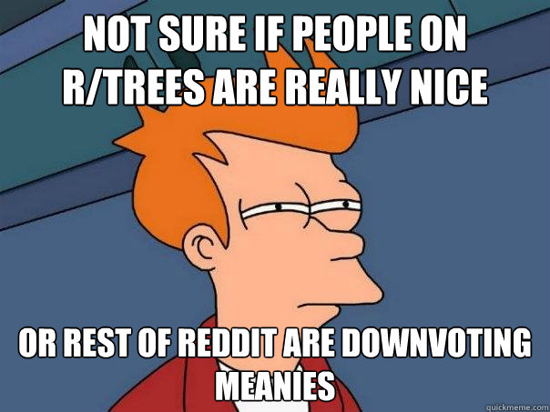 Not sure if people on r/trees are really nice Or rest of reddit are downvoting meanies  Futurama Fry