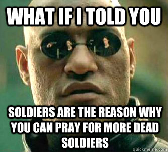 What if I told you Soldiers are the reason why you can pray for more dead soldiers  What if I told you