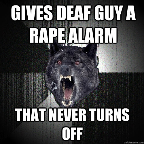 GIVES DEAF GUY A RAPE ALARM THAT NEVER TURNS OFF  Insanity Wolf