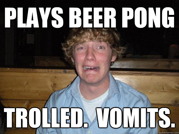 Plays beer pong trolled.  Vomits. - Plays beer pong trolled.  Vomits.  Rejected Frat Boy