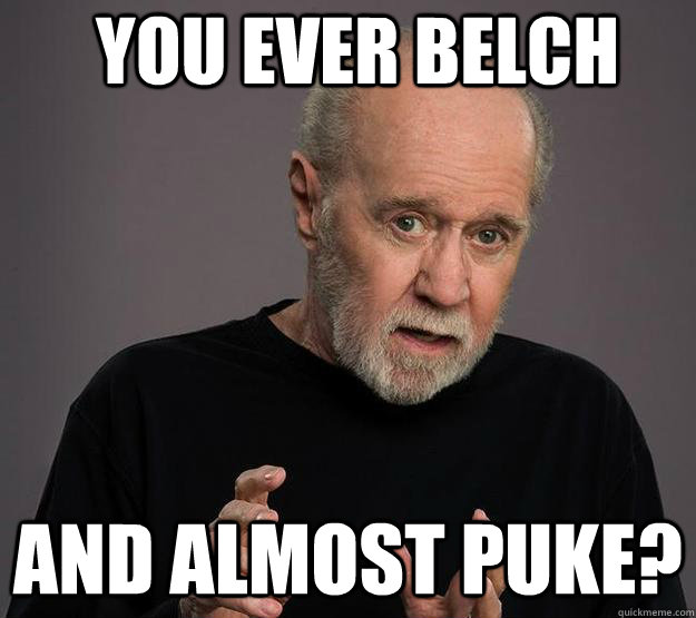 you ever belch and almost puke? - you ever belch and almost puke?  George Carlin