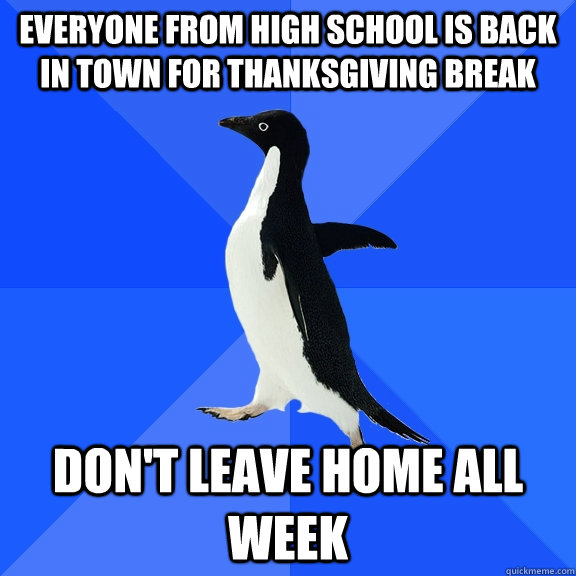 Everyone from high school is back in town for Thanksgiving break Don't leave home all week  Socially Awkward Penguin