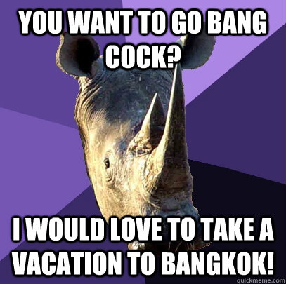 you want to go bang cock? i would love to take a vacation to bangkok!  Sexually Oblivious Rhino