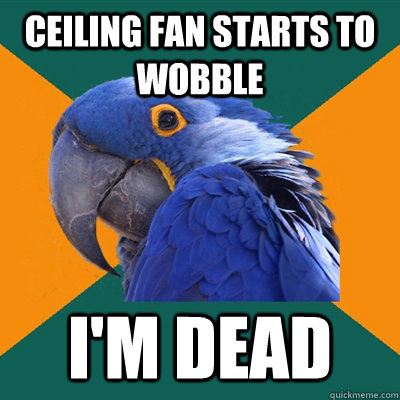 ceiling fan starts to wobble I'm dead  Paranoid Parrot